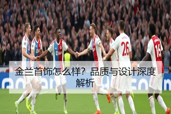 金兰首饰怎么样？品质与设计深度解析