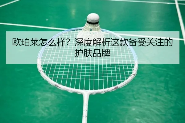 欧珀莱怎么样？深度解析这款备受关注的护肤品牌