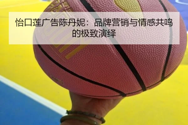 怡口莲广告陈丹妮：品牌营销与情感共鸣的极致演绎（milan sports）