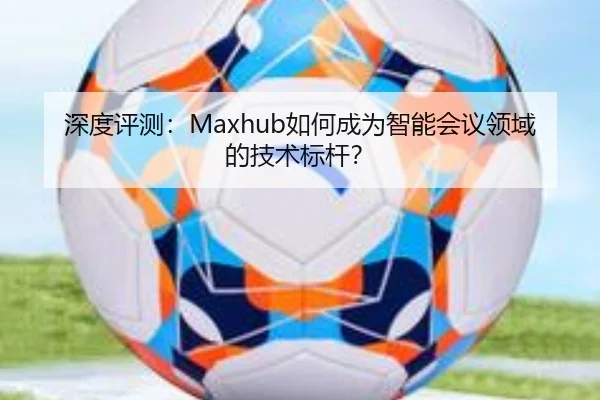 深度评测：Maxhub如何成为智能会议领域的技术标杆？