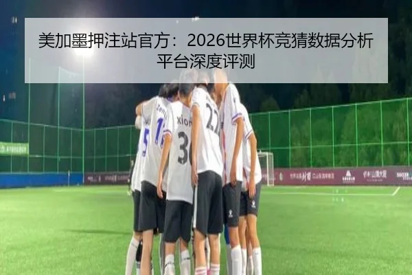 美加墨押注站官方：2026世界杯竞猜数据分析平台深度评测（milan sports）