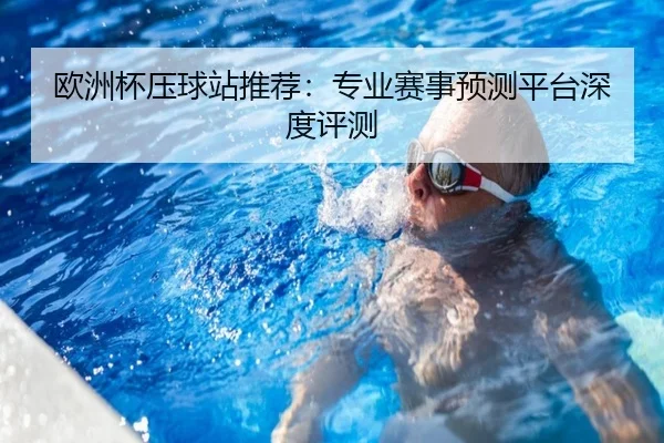 欧洲杯压球站推荐：专业赛事预测平台深度评测