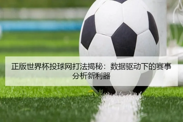 正版世界杯投球网打法揭秘：数据驱动下的赛事分析新利器
